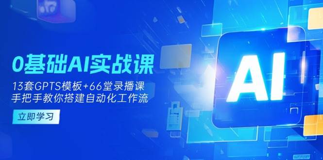 0基本AI实操课：13套GPTS模版 66字录播课程，教你如何构建自动化技术工作流引擎-沐颜网创资源