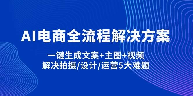 AI电子商务全过程解决方法,一键生成创意文案 淘宝主图 短视频,处理拍照/设计方案/经营5老大难问题-沐颜网创资源