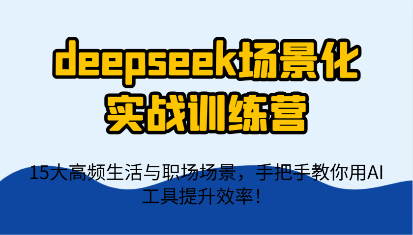 deepseek场景式实战演练夏令营，15大高频率生活和初入职场情景，教你如何用AI专用工具提升工作效率！-沐颜网创资源