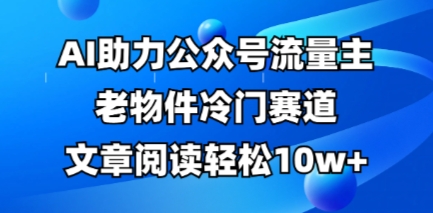 微信公众号微信流量主古董小众跑道，AI助推，文章内容轻轻松松10w ，全过程详尽实例教程-沐颜网创资源