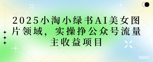 2025小绿书AI美女照片行业，实际操作挣微信公众号微信流量主盈利新项目-沐颜网创资源