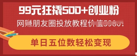 99元狂撬500 自主创业粉，单日五位数轻轻松松转现，网创朋友圈投放实例教程-沐颜网创资源