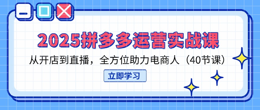 2025拼多多运营实战演练课，从开网店到直播间，多方位助推电商人-沐颜网创资源