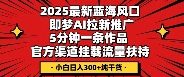 2025最新蓝海风口，即梦AI拉新推广，5分钟一条作品，官方渠道挂载，流量扶持，小白日入3张+纯干货-沐颜网创资源