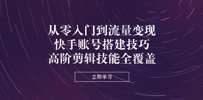 从零入门到数据流量变现，快手账号构建方法，高级视频剪辑专业技能全面覆盖-沐颜网创资源