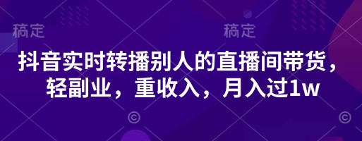 抖音视频实时转播他人直播间卖货，轻第二职业，重收益，月入了1w-沐颜网创资源