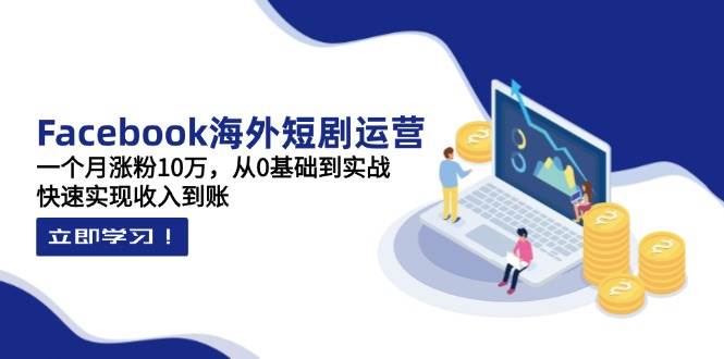 Facebook国外短剧剧本经营：一个月增粉10万，从0基本到实战演练，顺利实现收益到帐-沐颜网创资源
