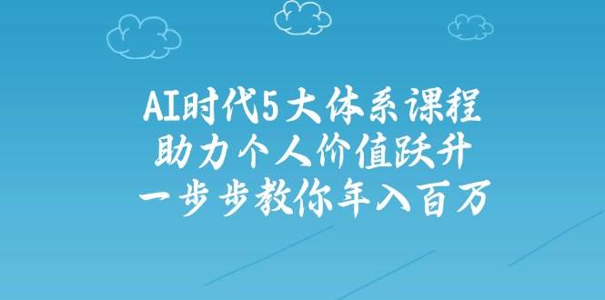 智能时代五大体系课程内容：助推自我价值跃居，一步步教大家年收入百万-沐颜网创资源