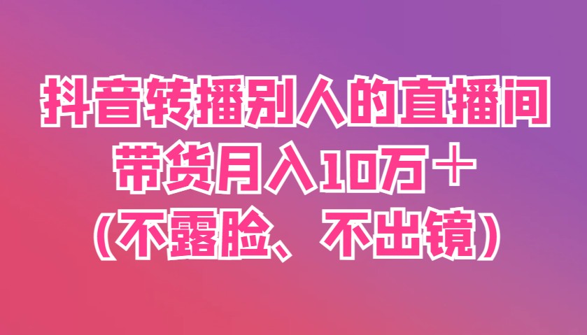 抖音视频直播他人直播间卖货月入10万＋(不露脸、不出境)-沐颜网创资源
