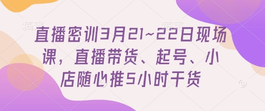 直播间密训班3月21~22日当场课，直播卖货、养号、小店随心推5钟头干货知识-沐颜网创资源