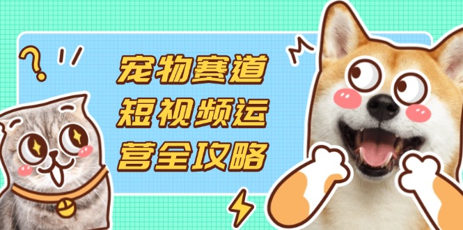 小宠物跑道自媒体运营攻略大全，选款拍摄剪辑实际操作，建立总流量到盈利转换-沐颜网创资源