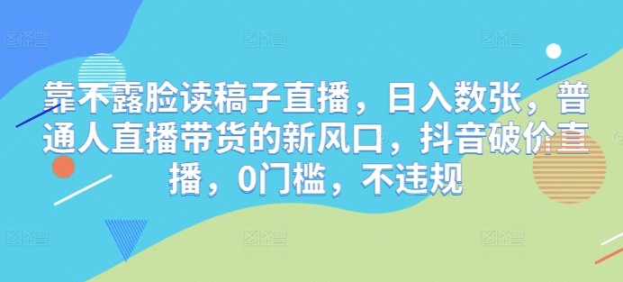 靠不露脸读文章直播间，日入多张，平常人直播带货的新蓝海，抖音视频破价直播间，0门坎，不违规-沐颜网创资源