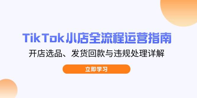 TikTok小商店全过程运营指南，开实体店选款、安排发货资金回笼与违规处理详细说明-沐颜网创资源