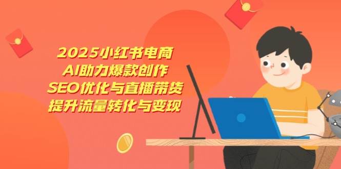 2025小红书电商，AI助力爆款创作，SEO优化与直播带货，提升流量转化与变现-沐颜网创资源