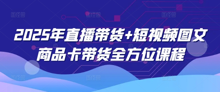 2025年直播卖货 小视频图文并茂产品卡带货多方位课程内容-沐颜网创资源