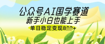 微信公众号AI国学经典热文，国学经典跑道出风口，新手入门也可以快速上手，单日平稳转现多张-沐颜网创资源