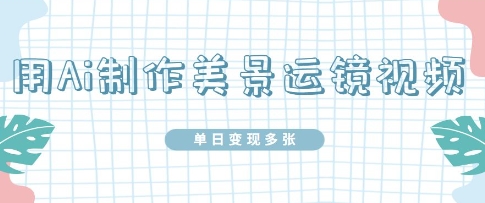 用Ai制做美丽风景运镜视频，单日转现好几张-沐颜网创资源