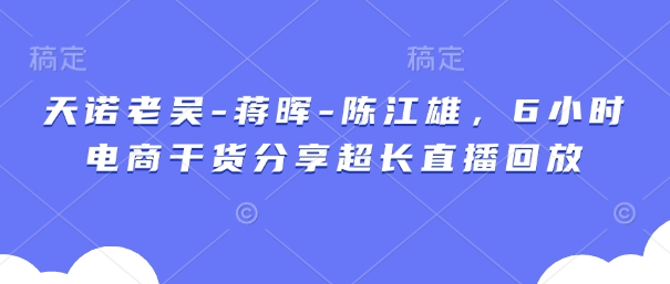 天诺老胡-蒋晖-陈江雄，6钟头电子商务满满干货较长直播录像-沐颜网创资源