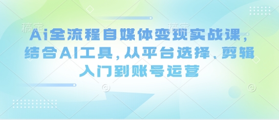 Ai全过程自媒体变现实战演练课，融合AI专用工具，从平台选择、视频剪辑入门到抖音号运营-沐颜网创资源