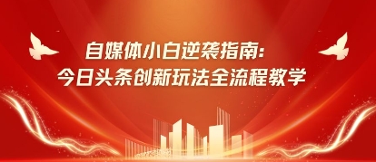 自媒体平台新手逆转手册：今日今日头条创新玩法全过程课堂教学-沐颜网创资源