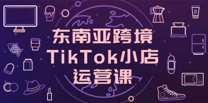 东南亚地区跨境电商TikTok小商店运营课，把握店面设置与客户转化关键方法-沐颜网创资源