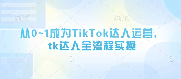 从0~1变成TikTok达人运营，tk大咖全过程实际操作-沐颜网创资源