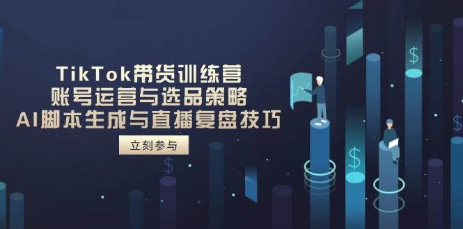 TikTok卖货夏令营，抖音号运营与选品策略，AI脚本制作形成与直播复盘总结方法-沐颜网创资源
