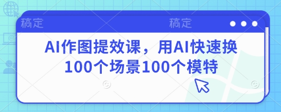 AI做图提质增效课，用AI迅速换100个场景100个女模特-沐颜网创资源