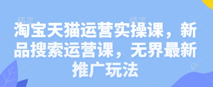 淘宝天猫运营实操课，新产品搜索运营课，无边全新营销推广游戏玩法-沐颜网创资源