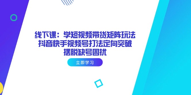 线下课：学短视频带货矩阵玩法 抖音快手视频号打法定向突破，摆脱缺号困扰-沐颜网创资源