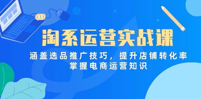 淘系运营实战课，涵盖选品推广技巧，提升店铺转化率，掌握电商运营知识-沐颜网创资源