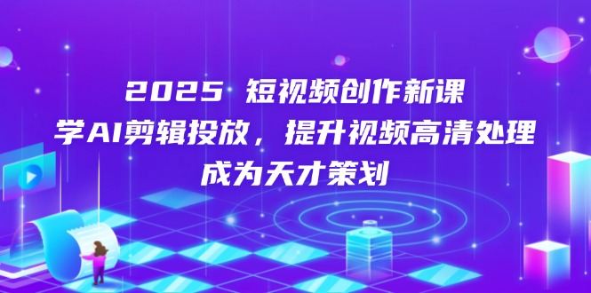 2025短视频创作新课，学AI剪辑投放，提升视频高清处理，成为天才策划-沐颜网创资源