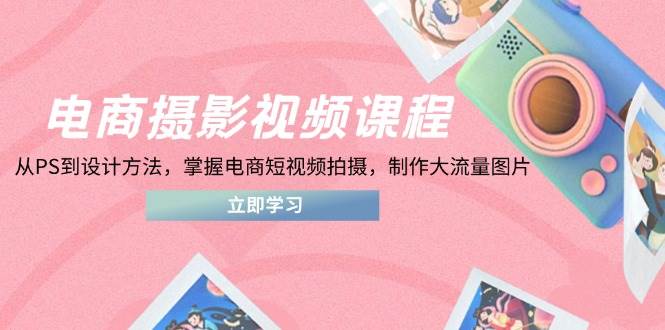 电商摄影在线课程，从PS到设计理论，把握电商短视频拍照，制做高流量照片-沐颜网创资源