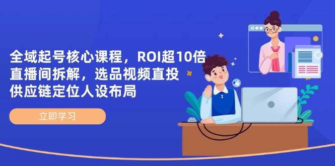 示范区养号主干课程，ROI超10倍直播房间拆卸，选款直投，供应链管理精准定位人物关系合理布局-沐颜网创资源