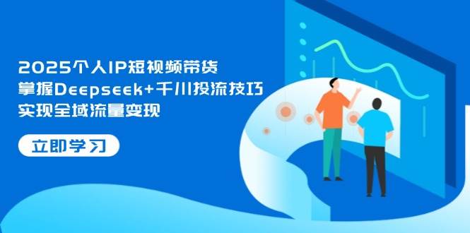 2025本人IP短视频卖货，把握Deepseek 巨量千川投流方法，完成全域流量转现-沐颜网创资源