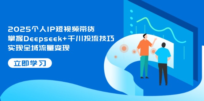 2025本人IP短视频卖货，把握Deepseek 巨量千川投流方法，完成全域流量转现-沐颜网创资源