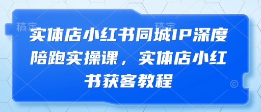 门店小红书的同城网IP深层陪跑实操课，门店小红书的拓客实例教程-沐颜网创资源