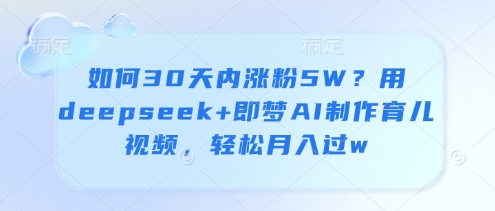 怎么30日内增粉5W？用deepseek 即梦AI制做育儿视频，轻轻松松月入了w-沐颜网创资源