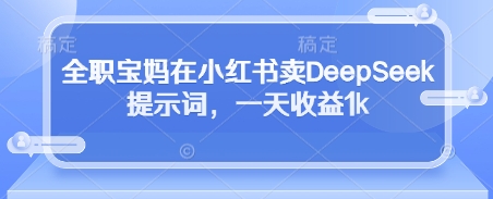 全职宝妈在小红书卖DeepSeek提示词，一天收益1k-沐颜网创资源