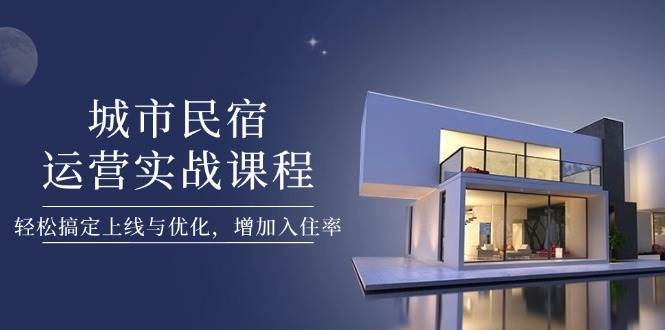 城市民宿运营实战课程，轻松搞定上线与优化，增加入住率-沐颜网创资源