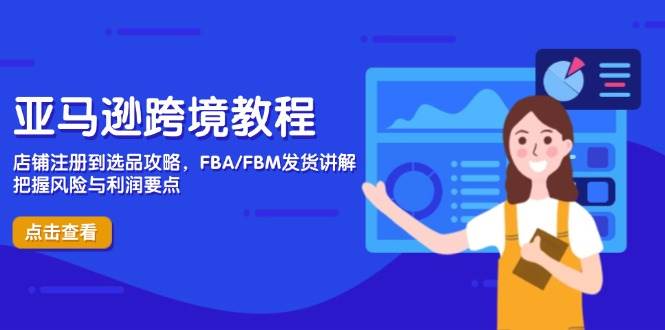 亚马逊跨境实例教程，店铺注册到选款攻略大全，FBA/FBM安排发货解读，掌握风险性与利润-沐颜网创资源