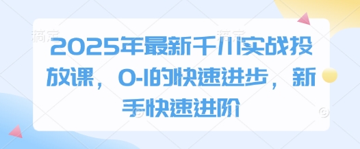 2025年全新巨量千川实战演练推广课，0-1的快速进步，初学者迅速升阶-沐颜网创资源
