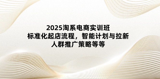 2025淘宝电子商务实培训班：规范化出单步骤，智能化计划和引流，群体营销推广策略等-沐颜网创资源