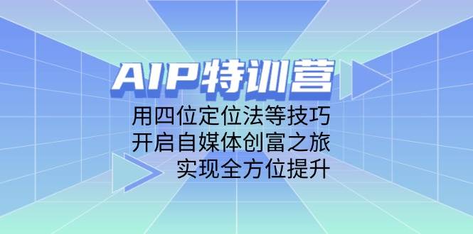 AIP夏令营，用四位定位方法等技巧，打开自媒体平台财富之行，完成全面提升-沐颜网创资源