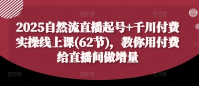 2025自然流直播起号+千川付费实操线上课(62节)，教你用付费给直播间做增量-沐颜网创资源