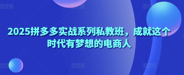 2025拼多多实战系列私教班，成就这个时代有梦想的电商人-沐颜网创资源