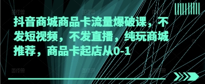 抖音商城商品卡流量爆破课，不发短视频，不发直播，纯玩商城推荐，商品卡起店从0-1-沐颜网创资源