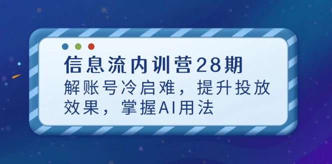 信息流广告内部培训营28期，解账户冷启难，提高投放效果，把握AI使用方法-沐颜网创资源