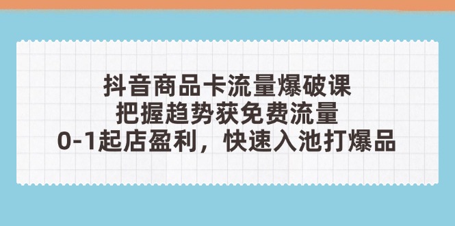抖音商品卡流量工程爆破课：把握趋势获流量，0-1出单赢利，迅速入池打爆款-沐颜网创资源