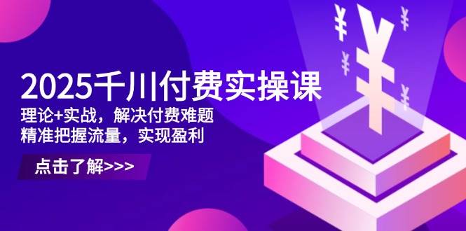 2025巨量千川付钱实操课，基础理论 实战演练，处理付钱难点，准确把握总流量，实现提高效益-沐颜网创资源